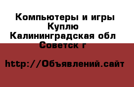 Компьютеры и игры Куплю. Калининградская обл.,Советск г.